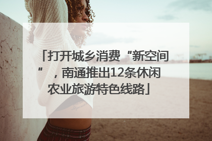 打开城乡消费“新空间”，南通推出12条休闲农业旅游特色线路
